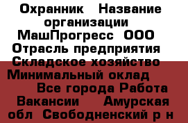 Охранник › Название организации ­ МашПрогресс, ООО › Отрасль предприятия ­ Складское хозяйство › Минимальный оклад ­ 20 000 - Все города Работа » Вакансии   . Амурская обл.,Свободненский р-н